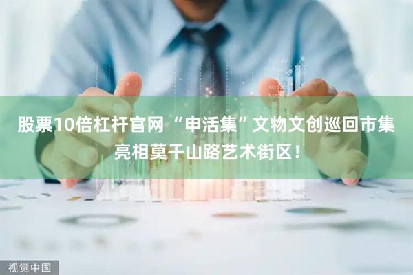 股票10倍杠杆官网 “申活集”文物文创巡回市集亮相莫干山路艺术街区！