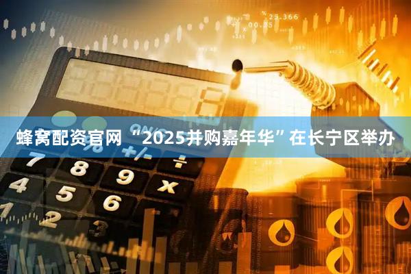 蜂窝配资官网 “2025并购嘉年华”在长宁区举办