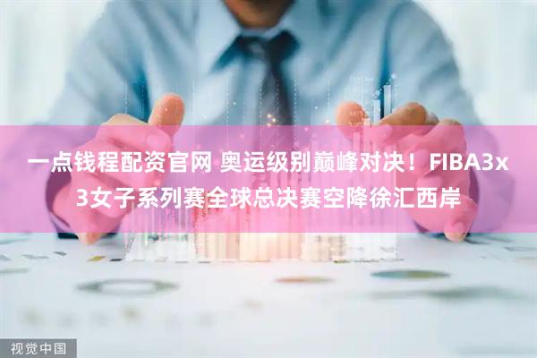 一点钱程配资官网 奥运级别巅峰对决！FIBA3x3女子系列赛全球总决赛空降徐汇西岸