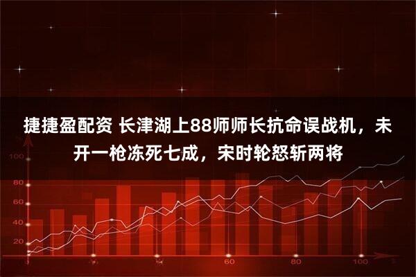 捷捷盈配资 长津湖上88师师长抗命误战机，未开一枪冻死七成，宋时轮怒斩两将