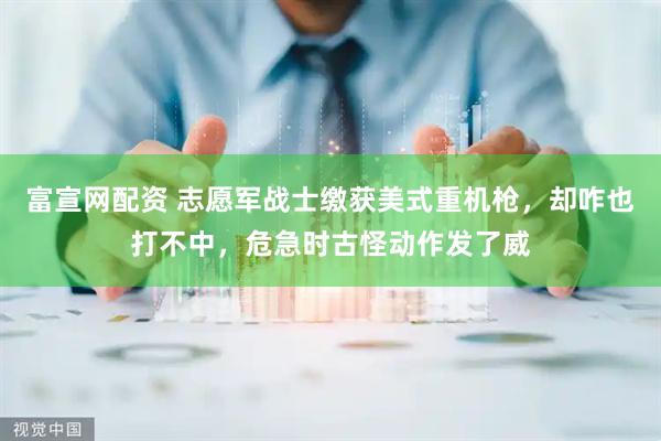 富宣网配资 志愿军战士缴获美式重机枪，却咋也打不中，危急时古怪动作发了威