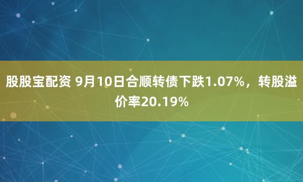 股股宝配资 9月10日合顺转债下跌1.07%，转股溢价率20.19%