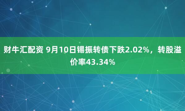 财牛汇配资 9月10日锡振转债下跌2.02%，转股溢价率43.34%