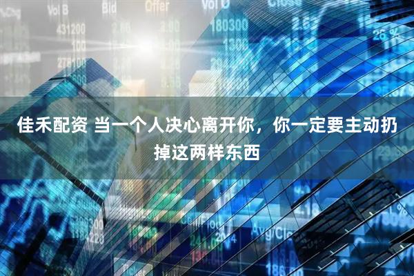 佳禾配资 当一个人决心离开你，你一定要主动扔掉这两样东西