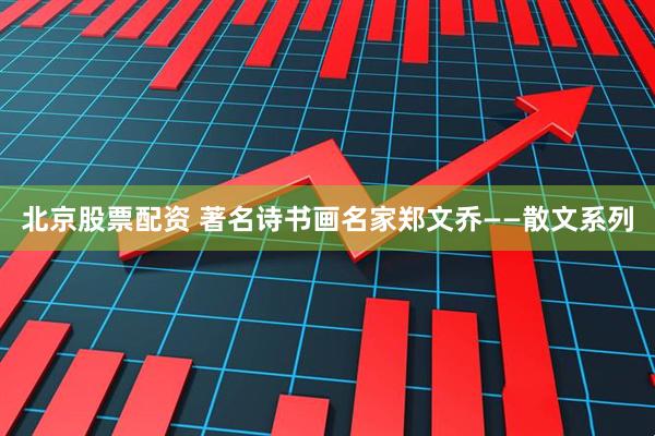 北京股票配资 著名诗书画名家郑文乔——散文系列