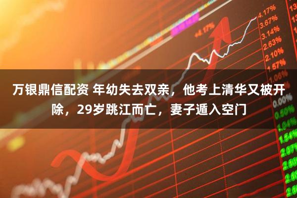 万银鼎信配资 年幼失去双亲，他考上清华又被开除，29岁跳江而亡，妻子遁入空门