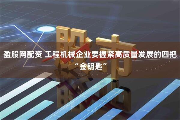 盈股网配资 工程机械企业要握紧高质量发展的四把“金钥匙”