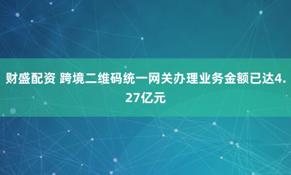 财盛配资 跨境二维码统一网关办理业务金额已达4.27亿元