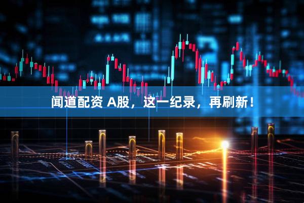 闻道配资 A股，这一纪录，再刷新！