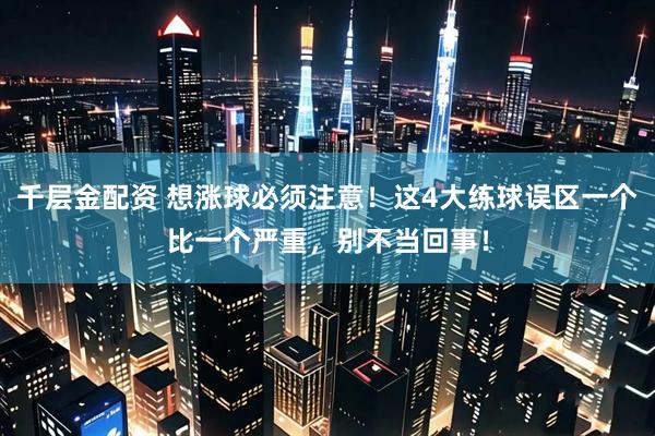 千层金配资 想涨球必须注意！这4大练球误区一个比一个严重，别不当回事！