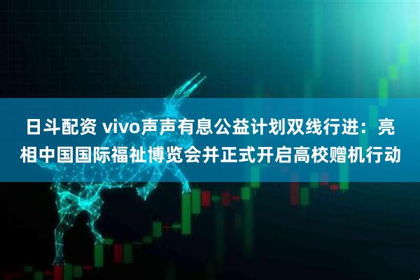 日斗配资 vivo声声有息公益计划双线行进：亮相中国国际福祉博览会并正式开启高校赠机行动