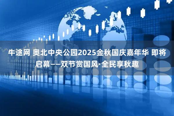 牛途网 奥北中央公园2025金秋国庆嘉年华 即将启幕——双节赏国风·全民享秋趣
