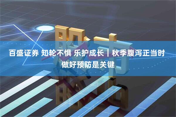 百盛证券 知轮不惧 乐护成长｜秋季腹泻正当时 做好预防是关键