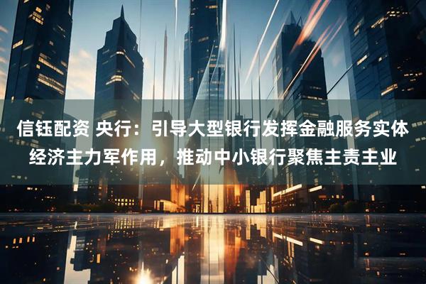 信钰配资 央行：引导大型银行发挥金融服务实体经济主力军作用，推动中小银行聚焦主责主业