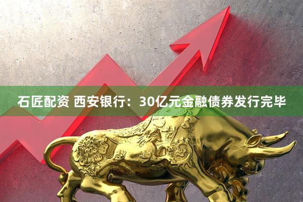 石匠配资 西安银行：30亿元金融债券发行完毕