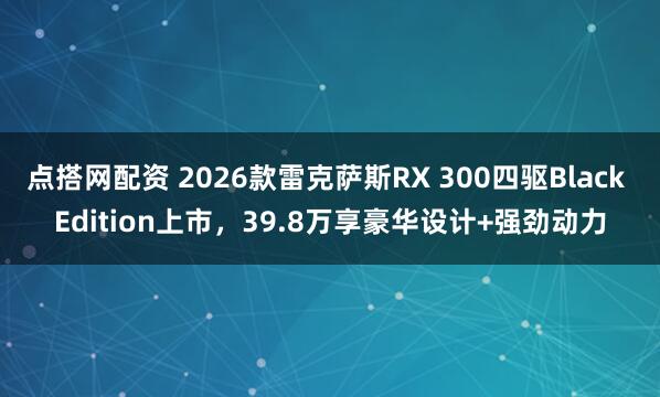 点搭网配资 2026款雷克萨斯RX 300四驱Black Edition上市，39.8万享豪华设计+强劲动力