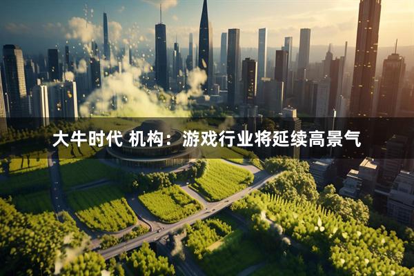 大牛时代 机构：游戏行业将延续高景气