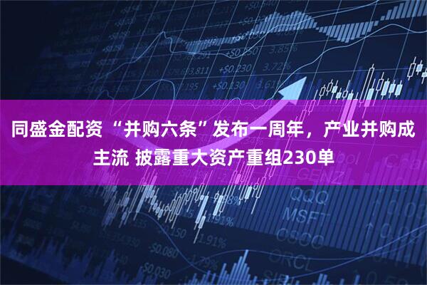 同盛金配资 “并购六条”发布一周年，产业并购成主流 披露重大资产重组230单
