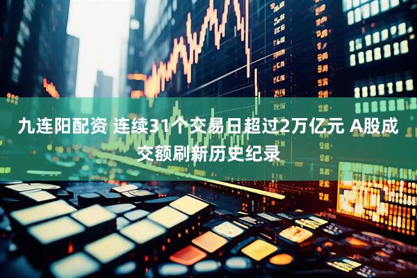 九连阳配资 连续31个交易日超过2万亿元 A股成交额刷新历史纪录