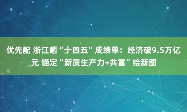 优先配 浙江晒“十四五”成绩单：经济破9.5万亿元 锚定“新质生产力+共富”绘新图