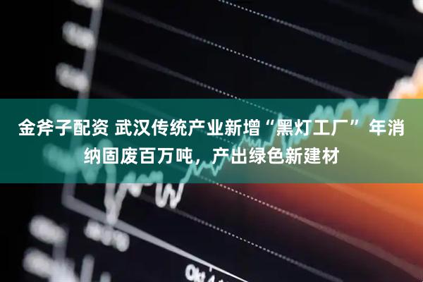 金斧子配资 武汉传统产业新增“黑灯工厂” 年消纳固废百万吨，产出绿色新建材