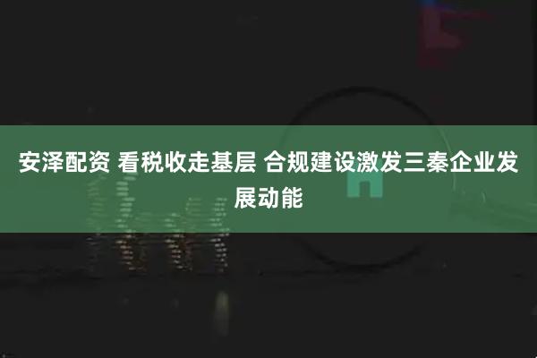 安泽配资 看税收走基层 合规建设激发三秦企业发展动能