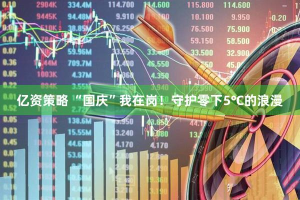 亿资策略 “国庆”我在岗！守护零下5℃的浪漫