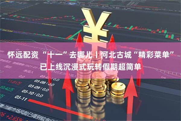 怀远配资 “十一”去哪儿丨河北古城“精彩菜单”已上线沉浸式玩转假期超简单
