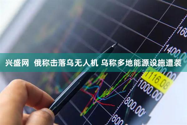 兴盛网  俄称击落乌无人机 乌称多地能源设施遭袭