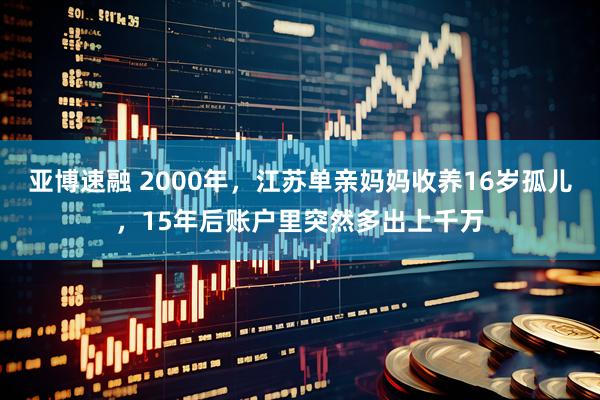 亚博速融 2000年，江苏单亲妈妈收养16岁孤儿，15年后账户里突然多出上千万