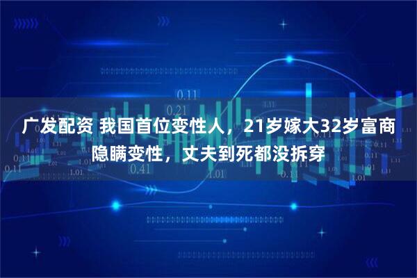 广发配资 我国首位变性人，21岁嫁大32岁富商隐瞒变性，丈夫到死都没拆穿