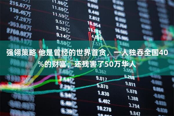 强翎策略 他是曾经的世界首贪，一人独吞全国40%的财富，还残害了50万华人