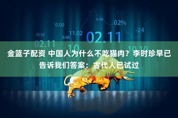 金篮子配资 中国人为什么不吃猫肉？李时珍早已告诉我们答案：古代人已试过