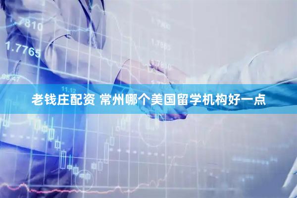 老钱庄配资 常州哪个美国留学机构好一点