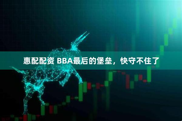 惠配配资 BBA最后的堡垒，快守不住了