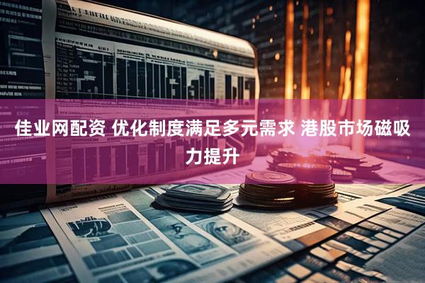 佳业网配资 优化制度满足多元需求 港股市场磁吸力提升