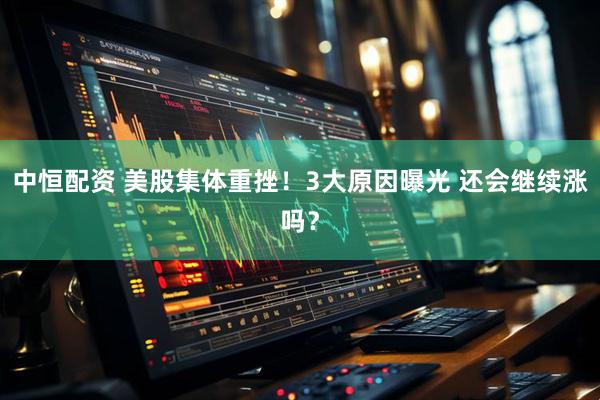 中恒配资 美股集体重挫！3大原因曝光 还会继续涨吗？