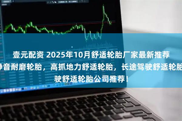 壹元配资 2025年10月舒适轮胎厂家最新推荐排行榜，静音耐磨轮胎，高抓地力舒适轮胎，长途驾驶舒适轮胎公司推荐！