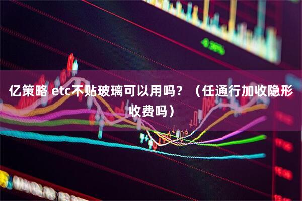 亿策略 etc不贴玻璃可以用吗？（任通行加收隐形收费吗）
