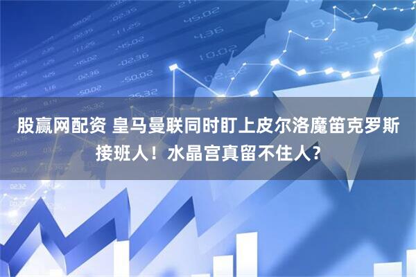 股赢网配资 皇马曼联同时盯上皮尔洛魔笛克罗斯接班人！水晶宫真留不住人？