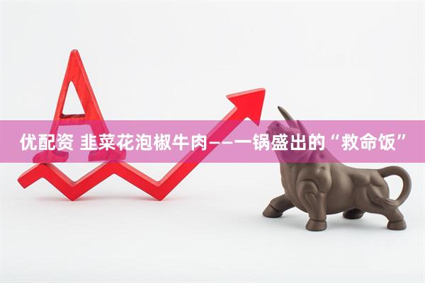 优配资 韭菜花泡椒牛肉——一锅盛出的“救命饭”