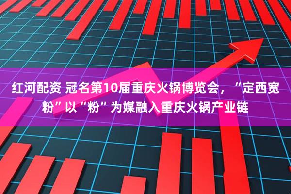 红河配资 冠名第10届重庆火锅博览会，“定西宽粉”以“粉”为媒融入重庆火锅产业链