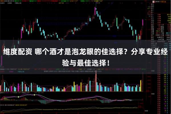 维度配资 哪个酒才是泡龙眼的佳选择？分享专业经验与最佳选择！