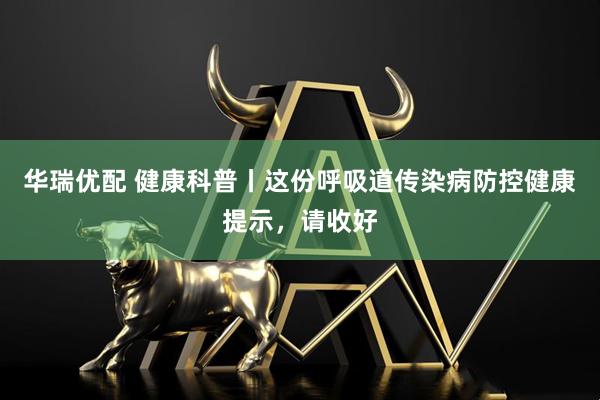 华瑞优配 健康科普丨这份呼吸道传染病防控健康提示，请收好