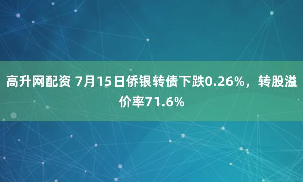 高升网配资 7月15日侨银转债下跌0.26%，转股溢价率71.6%