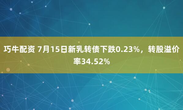 巧牛配资 7月15日新乳转债下跌0.23%，转股溢价率34.52%