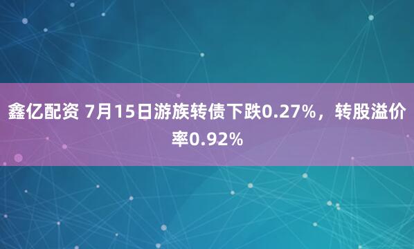 鑫亿配资 7月15日游族转债下跌0.27%，转股溢价率0.92%