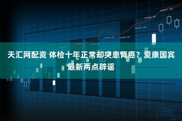 天汇网配资 体检十年正常却突患肾癌？爱康国宾最新两点辟谣