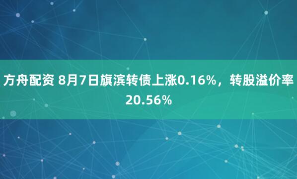方舟配资 8月7日旗滨转债上涨0.16%，转股溢价率20.56%
