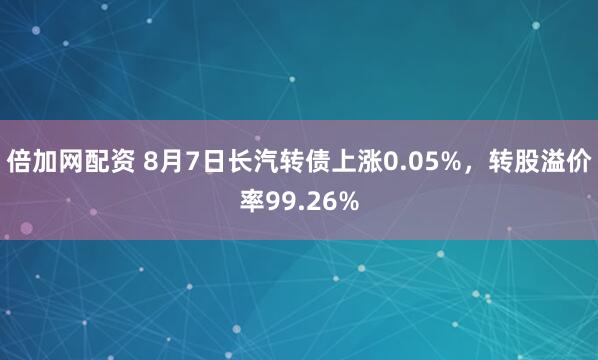 倍加网配资 8月7日长汽转债上涨0.05%，转股溢价率99.26%